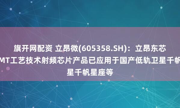 旗开网配资 立昂微(605358.SH)：立昂东芯的pHEMT工艺技术射频芯片产品已应用于国产低轨卫星千帆星座等