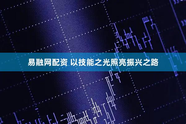 易融网配资 以技能之光照亮振兴之路