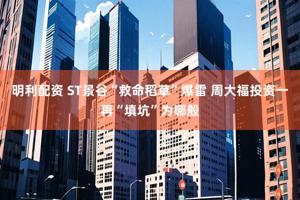 明利配资 ST景谷“救命稻草”爆雷 周大福投资一再“填坑”为哪般