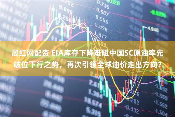 晟红网配资 EIA库存下降难阻中国SC原油率先破位下行之势，再次引领全球油价走出方向？