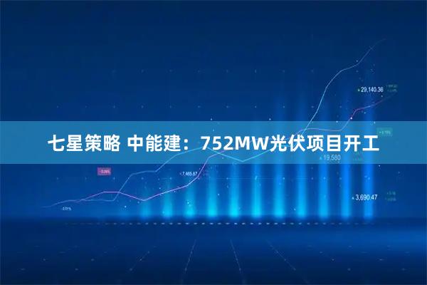 七星策略 中能建：752MW光伏项目开工
