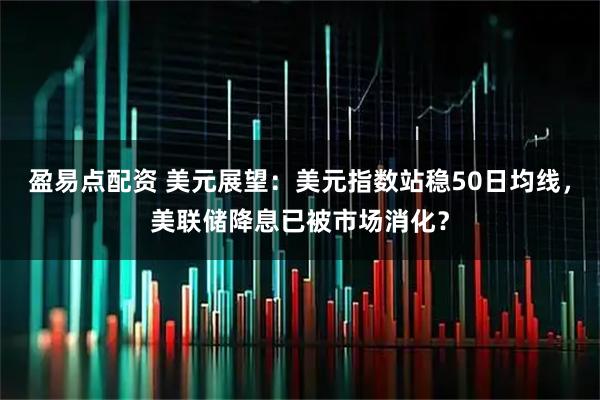 盈易点配资 美元展望：美元指数站稳50日均线，美联储降息已被市场消化？