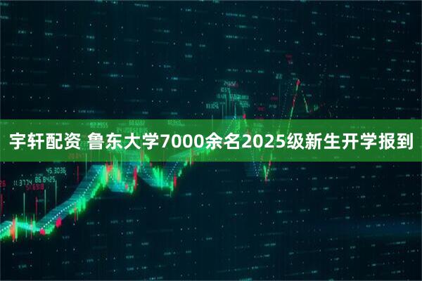 宇轩配资 鲁东大学7000余名2025级新生开学报到
