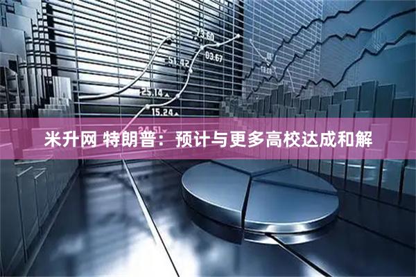 米升网 特朗普：预计与更多高校达成和解