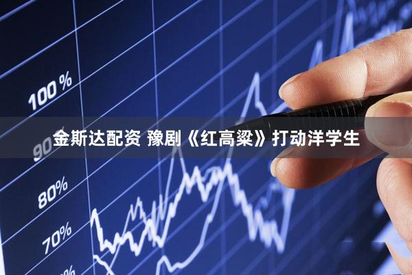 金斯达配资 豫剧《红高粱》打动洋学生