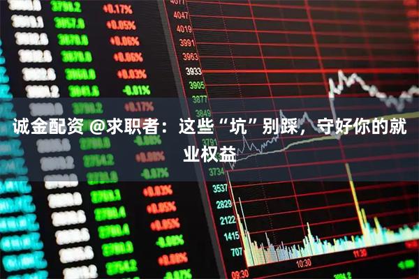 诚金配资 @求职者：这些“坑”别踩，守好你的就业权益