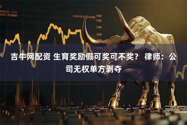 吉牛网配资 生育奖励假可奖可不奖？&#32;律师：公司无权单方剥夺