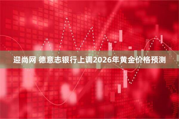 迎尚网 德意志银行上调2026年黄金价格预测