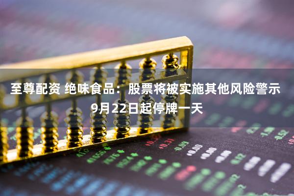 至尊配资 绝味食品：股票将被实施其他风险警示 9月22日起停牌一天