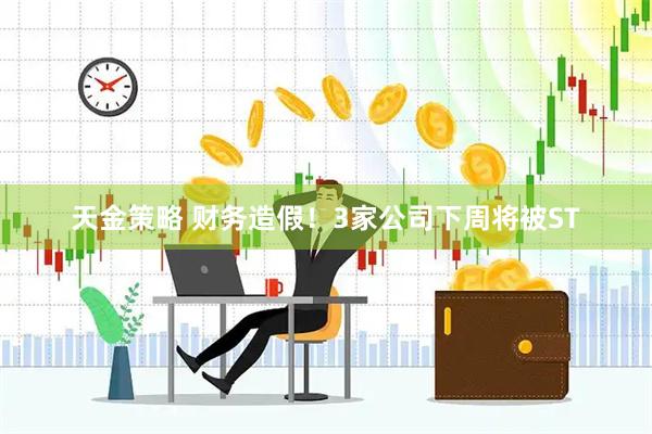 天金策略 财务造假！3家公司下周将被ST