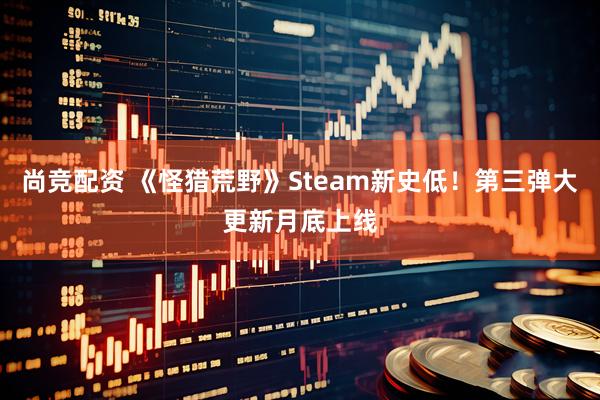 尚竞配资 《怪猎荒野》Steam新史低！第三弹大更新月底上线