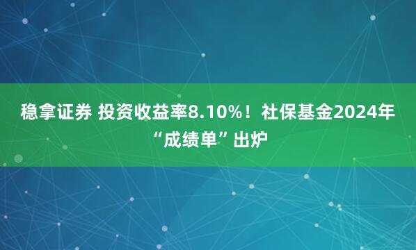 稳拿证券 投资收益率8.10%！社保基金2024年“成绩单”出炉