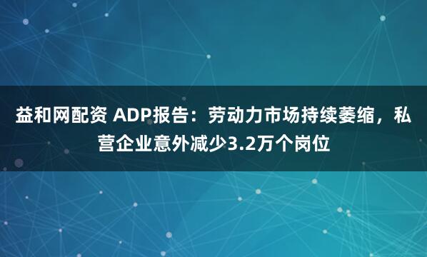 益和网配资 ADP报告：劳动力市场持续萎缩，私营企业意外减少3.2万个岗位