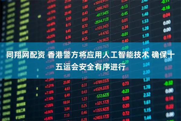 同翔网配资 香港警方将应用人工智能技术 确保十五运会安全有序进行