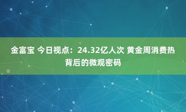 金富宝 今日视点：24.32亿人次 黄金周消费热背后的微观密码