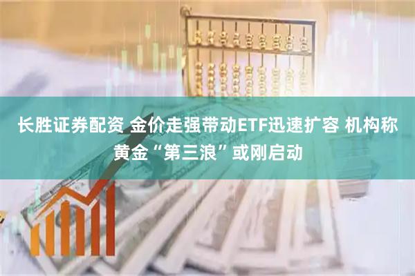 长胜证券配资 金价走强带动ETF迅速扩容 机构称黄金“第三浪”或刚启动