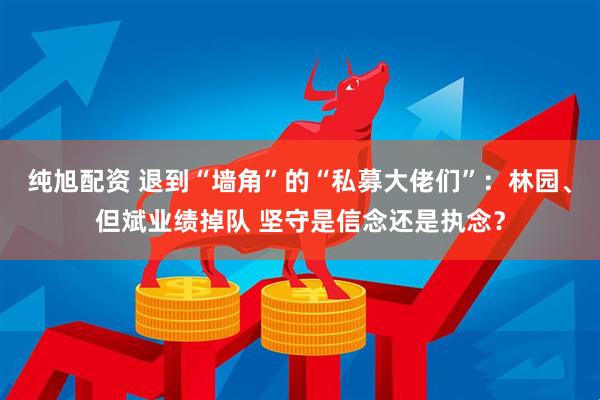 纯旭配资 退到“墙角”的“私募大佬们”：林园、但斌业绩掉队 坚守是信念还是执念？