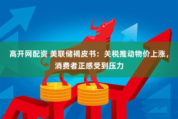 高开网配资 美联储褐皮书：关税推动物价上涨，消费者正感受到压力