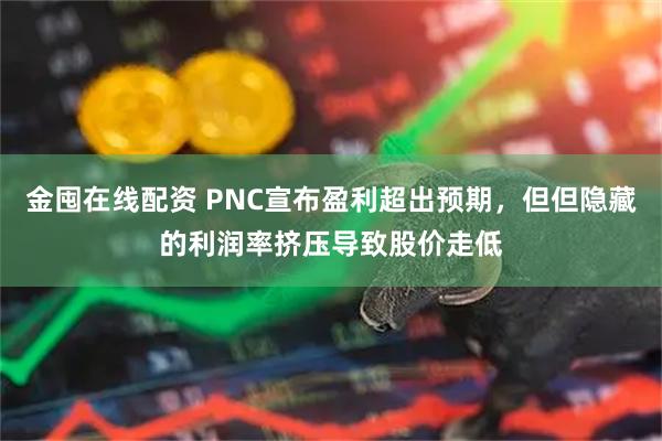 金囤在线配资 PNC宣布盈利超出预期，但但隐藏的利润率挤压导致股价走低
