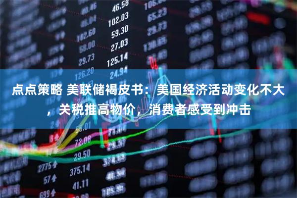 点点策略 美联储褐皮书：美国经济活动变化不大，关税推高物价，消费者感受到冲击