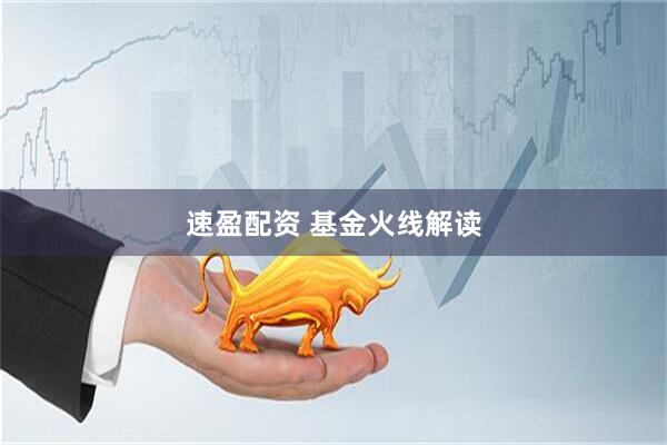 速盈配资 基金火线解读