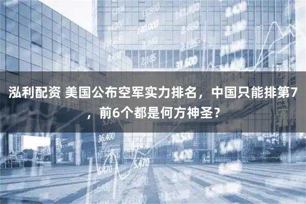 泓利配资 美国公布空军实力排名，中国只能排第7，前6个都是何方神圣？