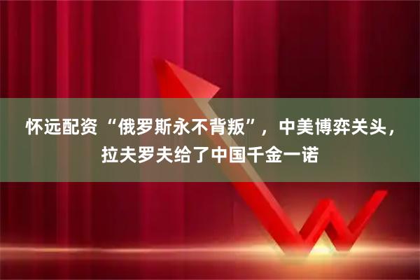 怀远配资 “俄罗斯永不背叛”，中美博弈关头，拉夫罗夫给了中国千金一诺