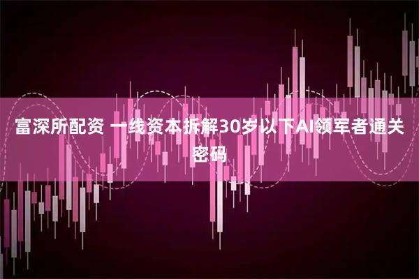 富深所配资 一线资本拆解30岁以下AI领军者通关密码