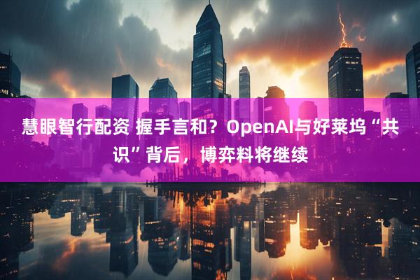 慧眼智行配资 握手言和？OpenAI与好莱坞“共识”背后，博弈料将继续