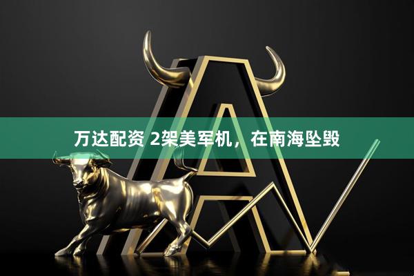 万达配资 2架美军机，在南海坠毁