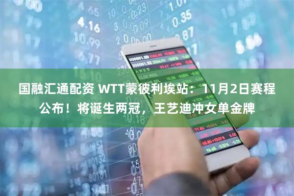 国融汇通配资 WTT蒙彼利埃站：11月2日赛程公布！将诞生两冠，王艺迪冲女单金牌