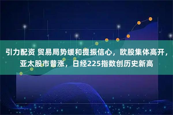 引力配资 贸易局势缓和提振信心，欧股集体高开，亚太股市普涨，日经225指数创历史新高