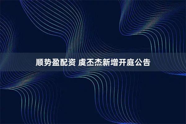 顺势盈配资 虞丕杰新增开庭公告
