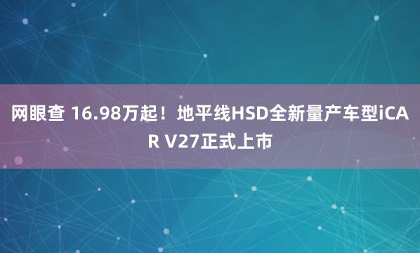 网眼查 16.98万起！地平线HSD全新量产车型iCAR V27正式上市
