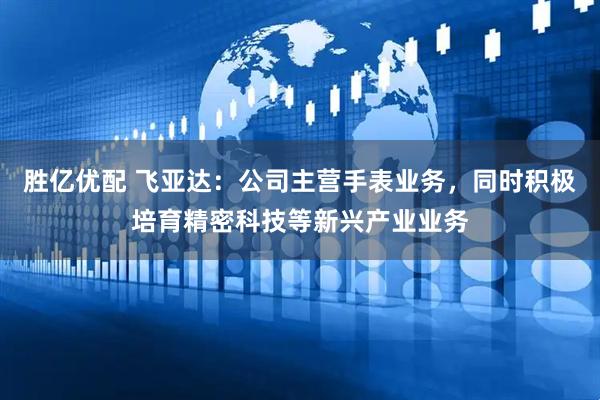 胜亿优配 飞亚达：公司主营手表业务，同时积极培育精密科技等新兴产业业务